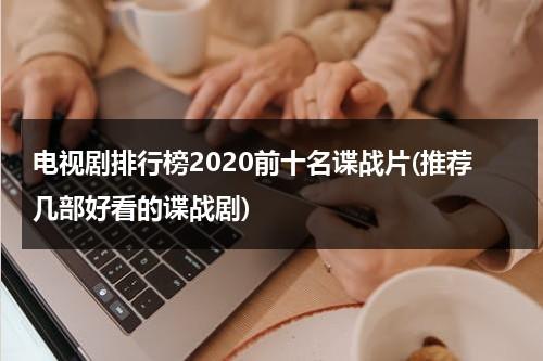 电视剧排行榜2020前十名谍战片(推荐几部好看的谍战剧)（谍战片电视排行榜前20名2020）-第1张图片-九妖电影
