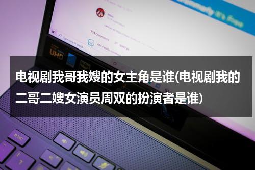 电视剧我哥我嫂的女主角是谁(电视剧我的二哥二嫂女演员周双的扮演者是谁)（我哥我嫂的二哥结局）-第1张图片-九妖电影