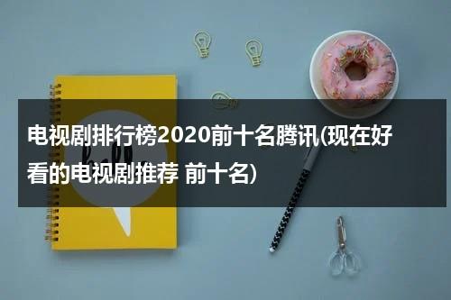 电视剧排行榜2020前十名腾讯(现在好看的电视剧推荐 前十名)（腾讯视频电视剧排行榜2020前十名）-第1张图片-九妖电影