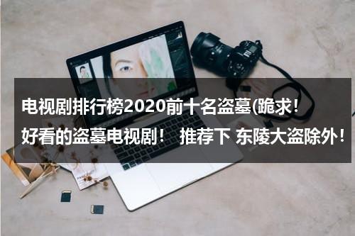电视剧排行榜2020前十名盗墓(跪求！好看的盗墓电视剧！ 推荐下 东陵大盗除外！)（最好看盗墓电视剧大全2020）-第1张图片-九妖电影