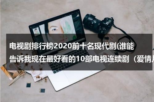 电视剧排行榜2020前十名现代剧(谁能告诉我现在最好看的10部电视连续剧（爱情片）的名称是什么？)（现代电视剧大全2019）-第1张图片-九妖电影
