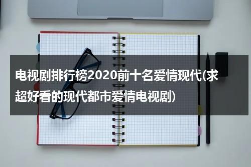 电视剧排行榜2020前十名爱情现代(求超好看的现代都市爱情电视剧)（最好看的现代爱情电视剧排行榜前十名是什么）-第1张图片-九妖电影