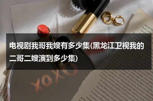 电视剧我哥我嫂有多少集(黑龙江卫视我的二哥二嫂演到多少集)（电视剧我哥我嫂二嫂是谁演的）-第1张图片-九妖电影