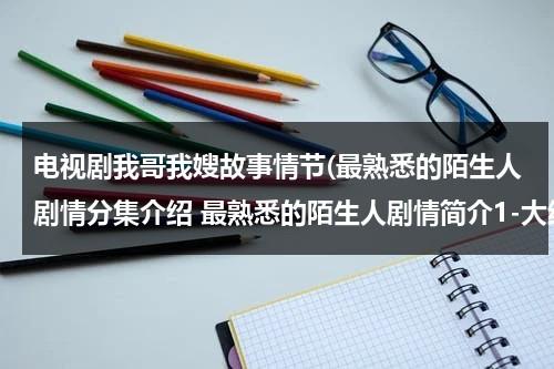 电视剧我哥我嫂故事情节(最熟悉的陌生人剧情分集介绍 最熟悉的陌生人剧情简介1-大结局剧情介绍梗概)（我哥我嫂女主角叫什么名字来着）-第1张图片-九妖电影