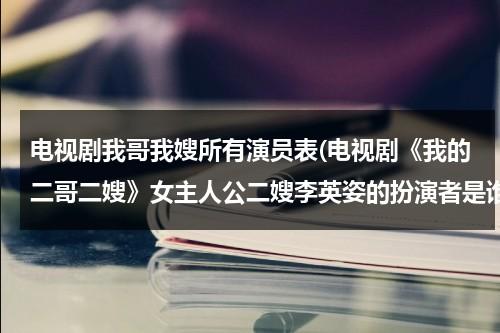 电视剧我哥我嫂所有演员表(电视剧《我的二哥二嫂》女主人公二嫂李英姿的扮演者是谁？)（我哥我嫂的二哥是谁演的）-第1张图片-九妖电影