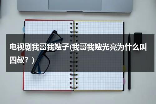 电视剧我哥我嫂子(我哥我嫂光亮为什么叫四叔？)（我哥我嫂大结局光明好了吗）-第1张图片-九妖电影