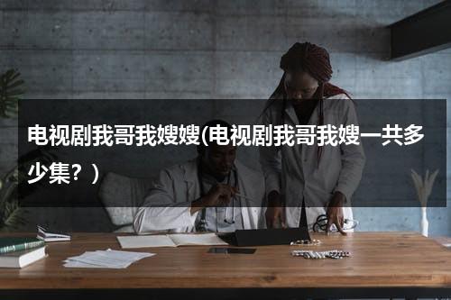电视剧我哥我嫂嫂(电视剧我哥我嫂一共多少集？)（我哥我嫂电视介绍）-第1张图片-九妖电影