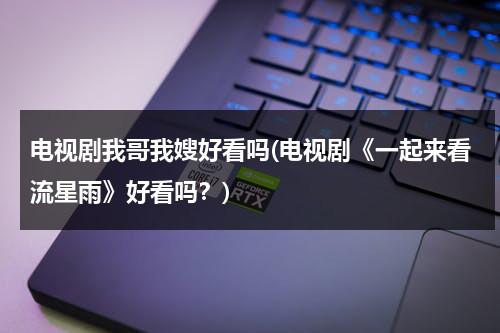 电视剧我哥我嫂好看吗(电视剧《一起来看流星雨》好看吗？)（我看电视剧我哥我嫂子怎么说）-第1张图片-九妖电影