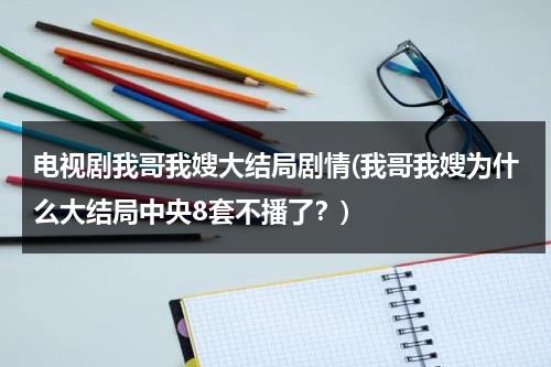 电视剧我哥我嫂大结局剧情(我哥我嫂为什么大结局中央8套不播了？)（我哥我嫂结局介绍）-第1张图片-九妖电影