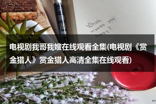 电视剧我哥我嫂在线观看全集(电视剧《赏金猎人》赏金猎人高清全集在线观看)（电视剧我哥我嫂演员表介绍）-第1张图片-九妖电影