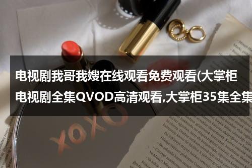 电视剧我哥我嫂在线观看免费观看(大掌柜电视剧全集QVOD高清观看,大掌柜35集全集优酷土豆网免费观看,大掌柜全集下载)（电视剧我哥我嫂57集在线观看第一集）-第1张图片-九妖电影