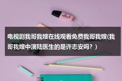 电视剧我哥我嫂在线观看免费我哥我嫂(我哥我嫂中演陆医生的是许志安吗？)（搜索电视连续剧我哥我嫂全集）-第1张图片-九妖电影