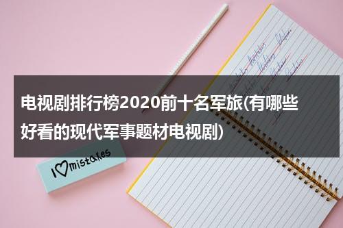 电视剧排行榜2020前十名军旅(有哪些好看的现代军事题材电视剧)（2020年军旅电视剧有哪些）-第1张图片-九妖电影