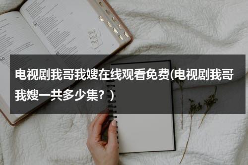 电视剧我哥我嫂在线观看免费(电视剧我哥我嫂一共多少集？)（电视剧巜我哥我嫂50集）-第1张图片-九妖电影