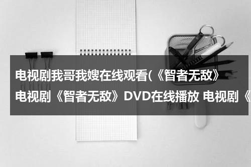 电视剧我哥我嫂在线观看(《智者无敌》 电视剧《智者无敌》DVD在线播放 电视剧《智者无敌》全集高清播放)（电视剧我哥我嫂51集剧情）-第1张图片-九妖电影