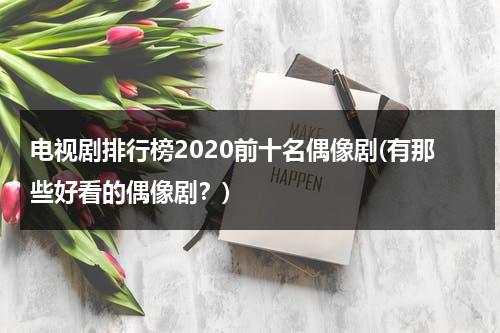 电视剧排行榜2020前十名偶像剧(有那些好看的偶像剧？)（电视剧偶像剧推荐）-第1张图片-九妖电影