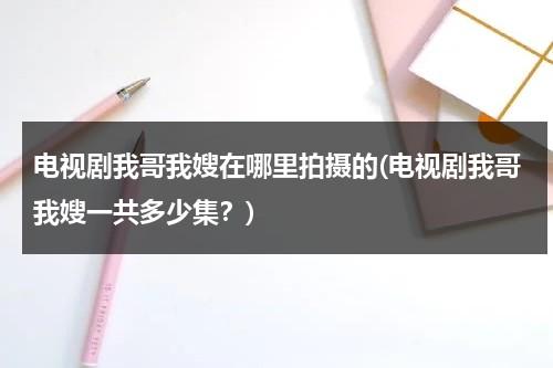电视剧我哥我嫂在哪里拍摄的(电视剧我哥我嫂一共多少集？)（我哥我嫂是哪一年拍摄的）-第1张图片-九妖电影
