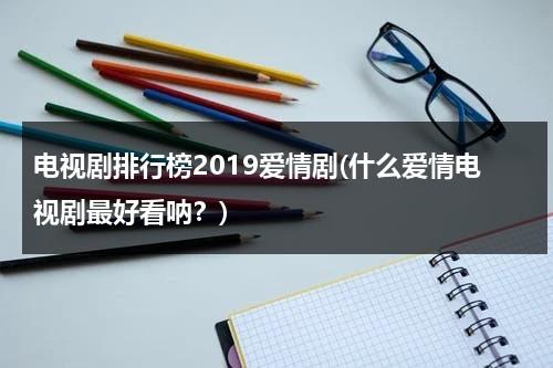 电视剧排行榜2019爱情剧(什么爱情电视剧最好看呐？)（推荐爱情电视剧排行榜）-第1张图片-九妖电影
