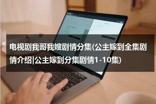 电视剧我哥我嫂剧情分集(公主嫁到全集剧情介绍|公主嫁到分集剧情1-10集)（公主嫁到歌谣）-第1张图片-九妖电影
