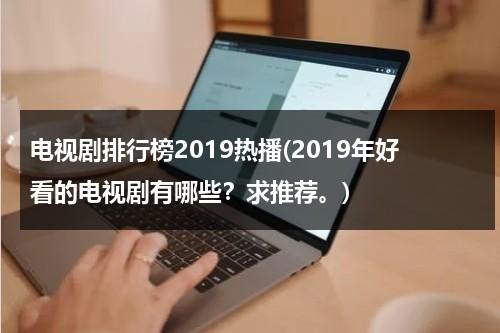 电视剧排行榜2019热播(2019年好看的电视剧有哪些？求推荐。)（2019电视剧排行榜前十名经典）-第1张图片-九妖电影