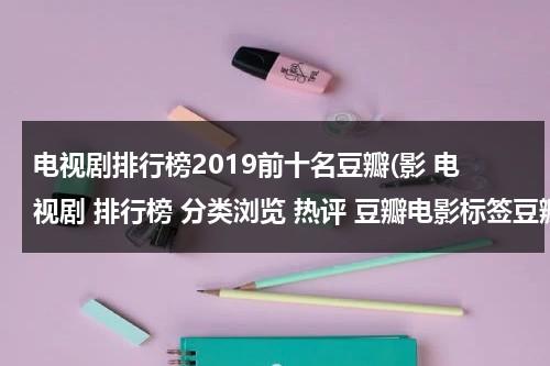 电视剧排行榜2019前十名豆瓣(影 电视剧 排行榜 分类浏览 热评 豆瓣电影标签豆瓣上暂时还)（2021年豆瓣电视剧排行榜前十名）-第1张图片-九妖电影