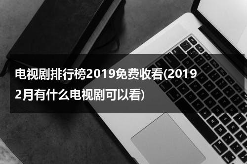 电视剧排行榜2019免费收看(20192月有什么电视剧可以看)（2021年二月电视剧）-第1张图片-九妖电影