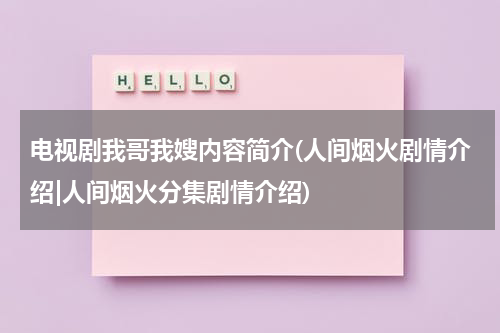 电视剧我哥我嫂内容简介(人间烟火剧情介绍|人间烟火分集剧情介绍)（我哥我嫂电视剧全集剧情百度百科）-第1张图片-九妖电影