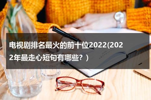 电视剧排名最火的前十位2022(2022年最走心短句有哪些？)（2821电视剧排名最火的前十位）-第1张图片-九妖电影