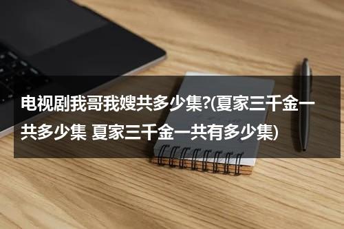 电视剧我哥我嫂共多少集?(夏家三千金一共多少集 夏家三千金一共有多少集)（我哥我嫂夏一男再婚了吗）-第1张图片-九妖电影
