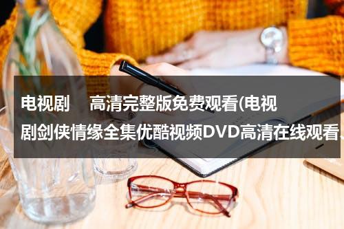 电视剧    高清完整版免费观看(电视剧剑侠情缘全集优酷视频DVD高清在线观看、电视剧剑侠情缘全集分集剧情介绍)（剑侠情缘动画片第一季在线观看）-第1张图片-九妖电影