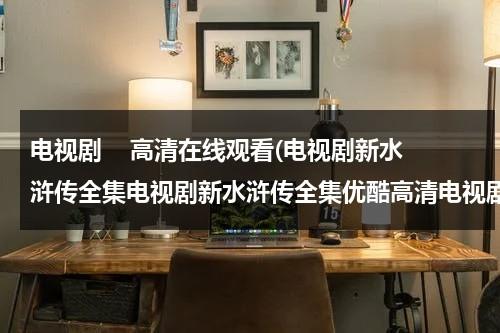 电视剧    高清在线观看(电视剧新水浒传全集电视剧新水浒传全集优酷高清电视剧新水浒传在线观看)（新水浒传连续剧全集视频播放免费）-第1张图片-九妖电影