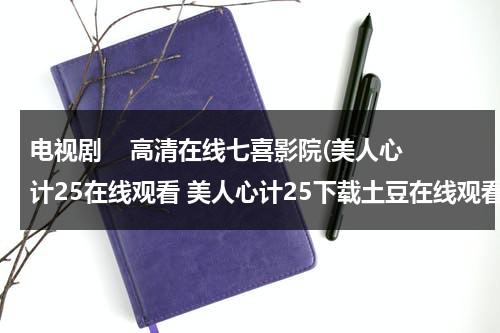 电视剧    高清在线七喜影院(美人心计25在线观看 美人心计25下载土豆在线观看 连续剧美人心计25集)（《美人心计》40集全免费）-第1张图片-九妖电影