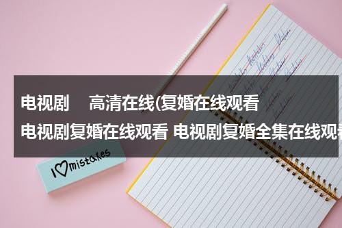 电视剧    高清在线(复婚在线观看 电视剧复婚在线观看 电视剧复婚全集在线观看)（电视剧复婚剧情）-第1张图片-九妖电影