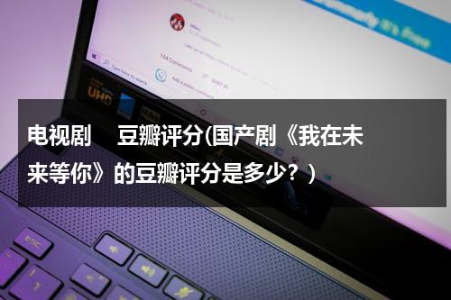 电视剧    豆瓣评分(国产剧《我在未来等你》的豆瓣评分是多少？)（我在未来等你豆瓣书评）-第1张图片-九妖电影