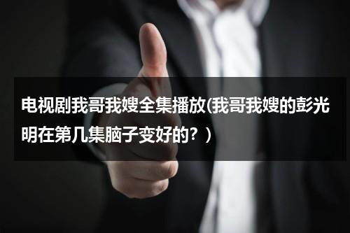 电视剧我哥我嫂全集播放(我哥我嫂的彭光明在第几集脑子变好的？)（我哥我嫂电视剧彭光明结局）-第1张图片-九妖电影