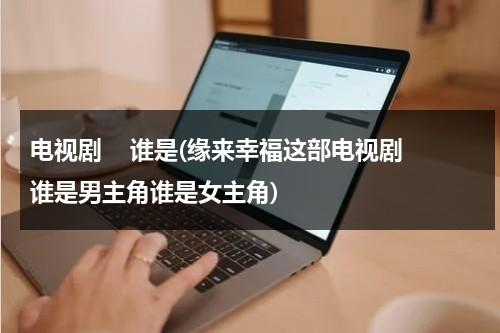 电视剧    谁是(缘来幸福这部电视剧谁是男主角谁是女主角)（缘来幸福好看吗）-第1张图片-九妖电影