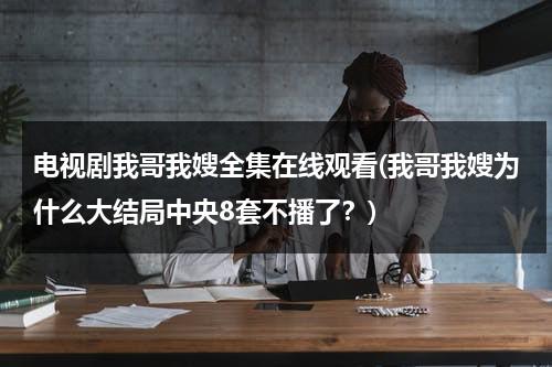 电视剧我哥我嫂全集在线观看(我哥我嫂为什么大结局中央8套不播了？)（电视剧我哥我嫂剧情介绍?）-第1张图片-九妖电影