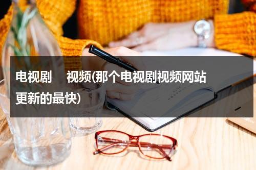 电视剧    视频(那个电视剧视频网站更新的最快)（哪个视频电视剧更新最快）-第1张图片-九妖电影