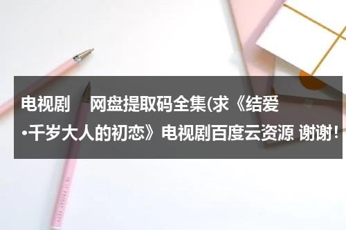 电视剧    网盘提取码全集(求《结爱·千岁大人的初恋》电视剧百度云资源 谢谢！！！)（结爱千岁大人的初恋高甜）-第1张图片-九妖电影