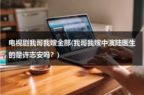 电视剧我哥我嫂全部(我哥我嫂中演陆医生的是许志安吗？)（我哥我嫂陆医生犯了什么错）-第1张图片-九妖电影