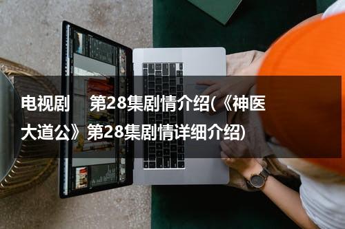 电视剧    第28集剧情介绍(《神医大道公》第28集剧情详细介绍)（电视连续剧神医大道公）-第1张图片-九妖电影