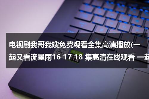 电视剧我哥我嫂免费观看全集高清播放(一起又看流星雨16 17 18 集高清在线观看 一起又看流星雨全集高清在线观看 下载地址)（电视剧我哥我嫂全集播放 新闻）-第1张图片-九妖电影