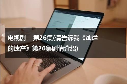 电视剧    第26集(请告诉我《灿烂的遗产》第26集剧情介绍)（灿烂的遗产讲的是什么）-第1张图片-九妖电影
