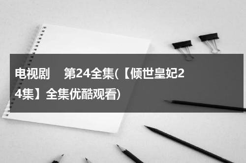 电视剧    第24全集(【倾世皇妃24集】全集优酷观看)（倾世皇妃电视剧免费全集在线观看西瓜）-第1张图片-九妖电影