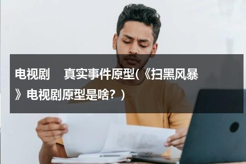 电视剧    真实事件原型(《扫黑风暴》电视剧原型是啥？)（扫黑风暴,原型）-第1张图片-九妖电影