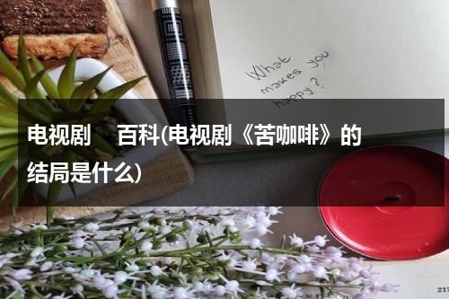 电视剧    百科(电视剧《苦咖啡》的结局是什么)（苦咖啡是哪一年的电视剧）-第1张图片-九妖电影