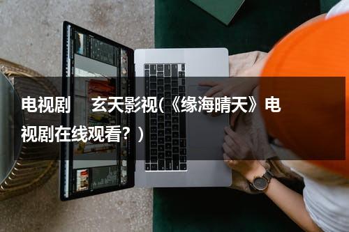 电视剧    玄天影视(《缘海晴天》电视剧在线观看？)（海缘装饰设计有限公司）-第1张图片-九妖电影