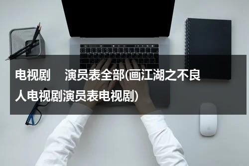 电视剧    演员表全部(画江湖之不良人电视剧演员表电视剧)（画江湖之不良人电视剧剧情简介）-第1张图片-九妖电影