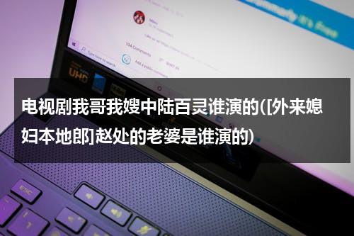电视剧我哥我嫂中陆百灵谁演的([外来媳妇本地郎]赵处的老婆是谁演的)（我哥我嫂中陆百灵怎么变好的）-第1张图片-九妖电影
