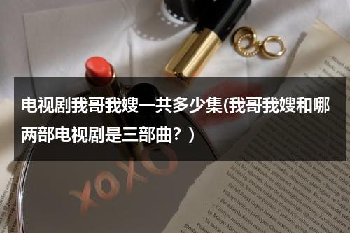 电视剧我哥我嫂一共多少集(我哥我嫂和哪两部电视剧是三部曲？)（电视剧《我哥我嫂》一共多少集）-第1张图片-九妖电影